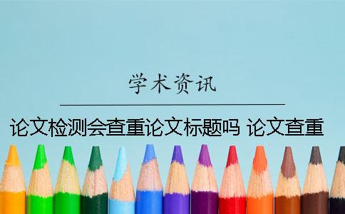 论文检测会查重论文标题吗？ 论文查重检测中可以退出网页么？