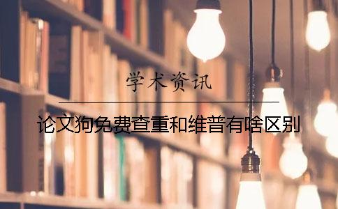 论文狗免费查重和维普有啥区别？