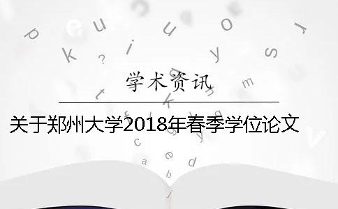 关于郑州大学2018年春季学位论文查重检测与毕业论文提交的通知