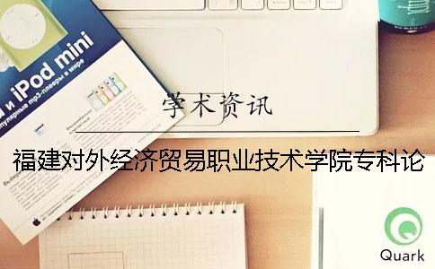 福建对外经济贸易职业技术学院专科论文查重要求及重复率 福建对外经济贸易职业技术学院有什么专业