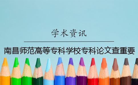 南昌师范高等专科学校专科论文查重要求及重复率 南昌师范高等专科学校2019专科录取分数线