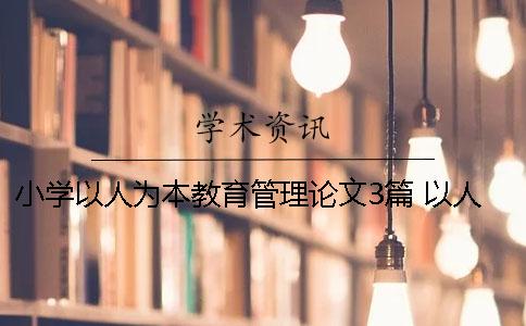 小学以人为本教育管理论文3篇 以人为本的小学教育管理模式
