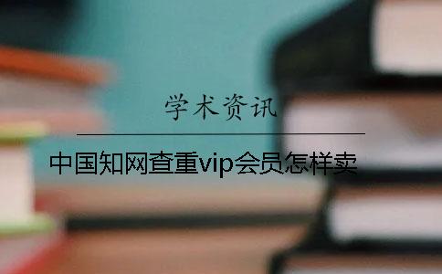 中国知网查重vip会员怎样卖