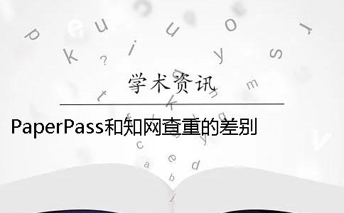 PaperPass和知网查重的差别 paperpass查重42知网大概会有多少