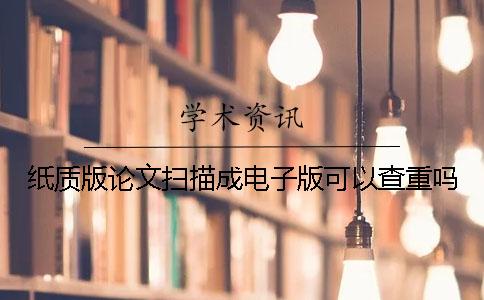 纸质版论文扫描成电子版可以查重吗
