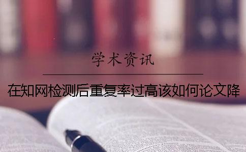 在知网检测后重复率过高该如何论文降重？
