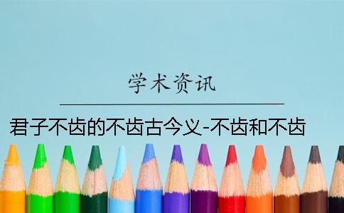 君子不齿的不齿古今义-不齿和不齿 君子不齿的不齿是不是古今异义