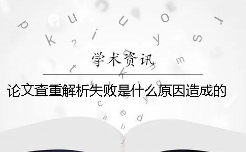 论文查重解析失败是什么原因造成的？ 论文查重解析失败怎么解决