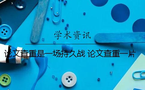 论文查重是一场持久战 论文查重一片红怎么办