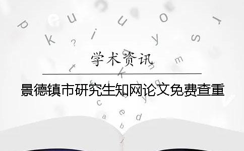 景德镇市研究生知网论文免费查重