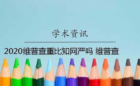 2020维普查重比知网严吗？ 维普查重过了知网能过吗