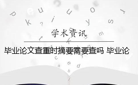 毕业论文查重时摘要需要查吗？ 毕业论文查重包括英文摘要吗