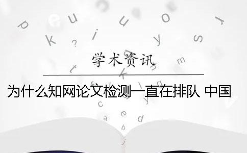 为什么知网论文检测一直在排队 中国知网论文为什么不能阅读