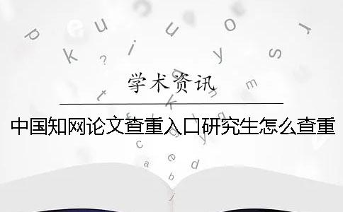中国知网论文查重入口？研究生怎么查重论文？一