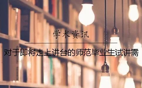 对于即将走上讲台的师范毕业生试讲需要注意什么